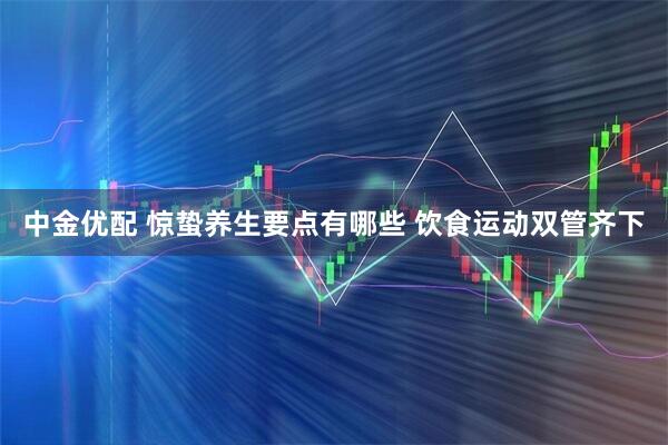 中金优配 惊蛰养生要点有哪些 饮食运动双管齐下