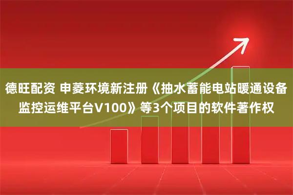 德旺配资 申菱环境新注册《抽水蓄能电站暖通设备监控运维平台V100》等3个项目的软件著作权