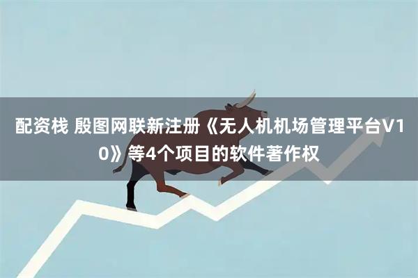 配资栈 殷图网联新注册《无人机机场管理平台V10》等4个项目的软件著作权
