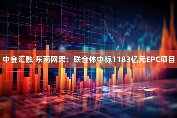 中金汇融 东南网架:联合体中标1183亿元EPC项目