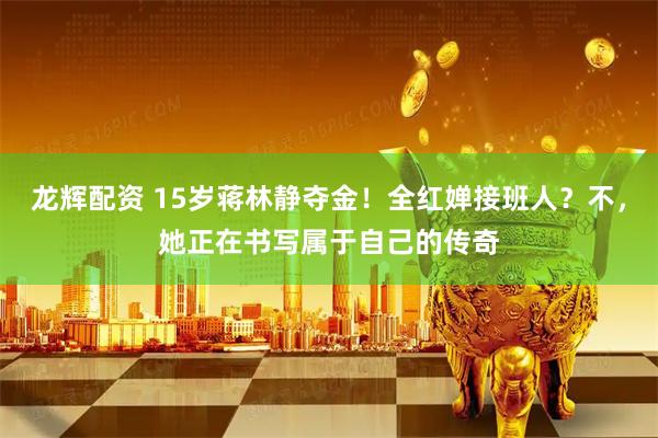 龙辉配资 15岁蒋林静夺金！全红婵接班人？不，她正在书写属于自己的传奇