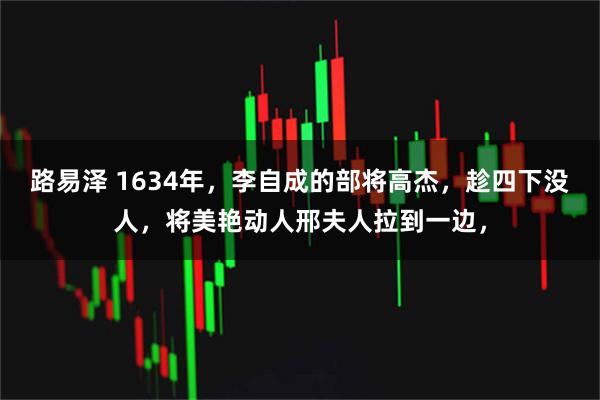 路易泽 1634年，李自成的部将高杰，趁四下没人，将美艳动人邢夫人拉到一边，