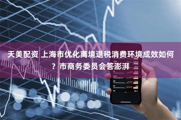 天美配资 上海市优化离境退税消费环境成效如何？市商务委员会答澎湃