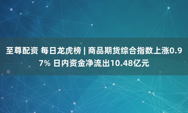 至尊配资 每日龙虎榜 | 商品期货综合指数上涨0.97% 日内资金净流出10.48亿元