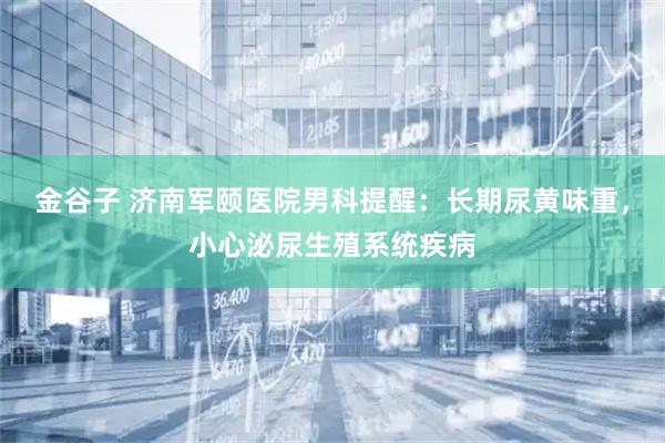 金谷子 济南军颐医院男科提醒:长期尿黄味重,小心泌尿生殖系统疾病