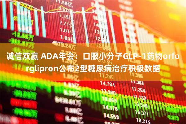 诚信双赢 ADA年会：口服小分子GLP-1药物orforglipron公布2型糖尿病治疗积极数据