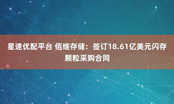星速优配平台 佰维存储：签订18.61亿美元闪存颗粒采购合同