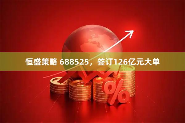 恒盛策略 688525，签订126亿元大单