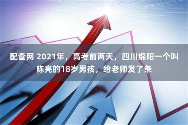 配查网 2021年，高考前两天，四川绵阳一个叫陈亮的18岁男孩，给老师发了条