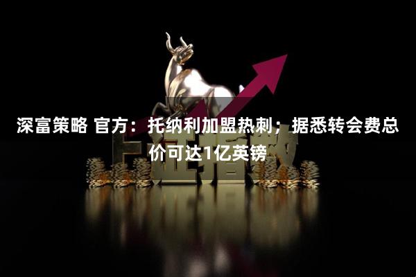 深富策略 官方:托纳利加盟热刺;据悉转会费总价可达1亿英镑