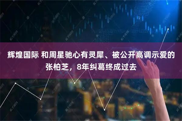 辉煌国际 和周星驰心有灵犀、被公开高调示爱的张柏芝,8年纠葛终成过去