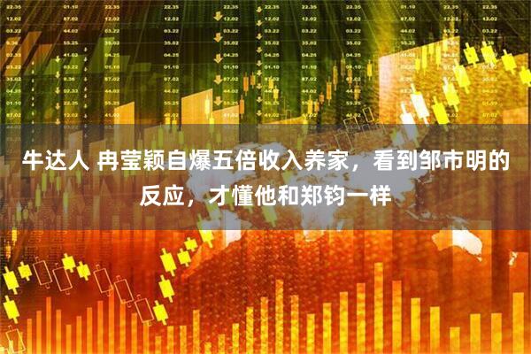 牛达人 冉莹颖自爆五倍收入养家,看到邹市明的反应,才懂他和郑钧一样