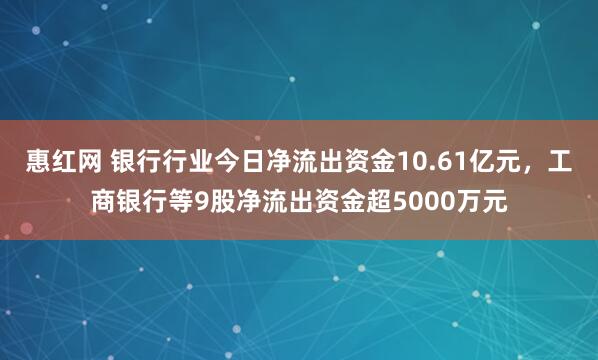 惠红网 银行行业今日净流出资金10.61亿元，工商银行等9股净流出资金超5000万元