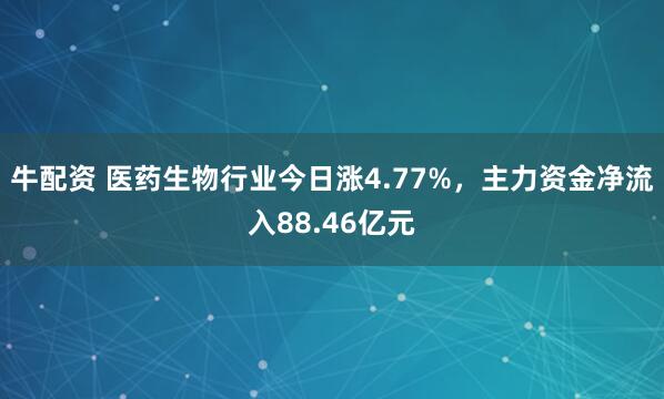 牛配资 医药生物行业今日涨4.77%，主力资金净流入88.46亿元