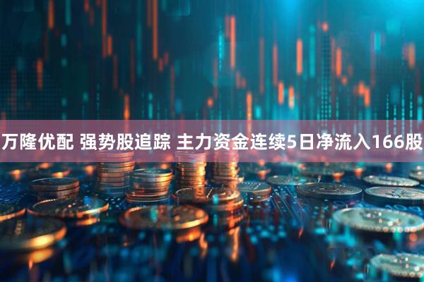 万隆优配 强势股追踪 主力资金连续5日净流入166股