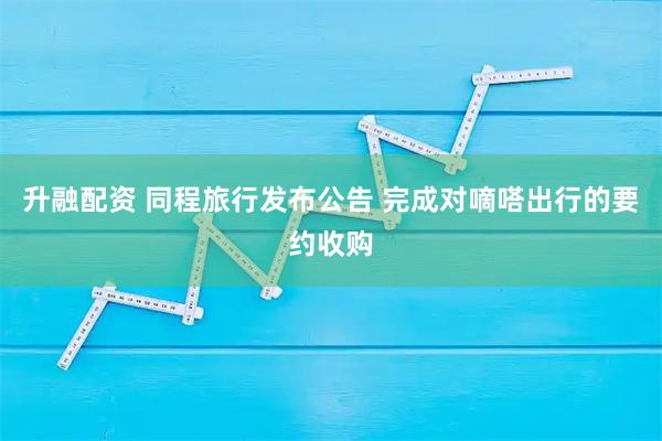 升融配资 同程旅行发布公告 完成对嘀嗒出行的要约收购