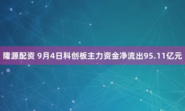 隆源配资 9月4日科创板主力资金净流出95.11亿元