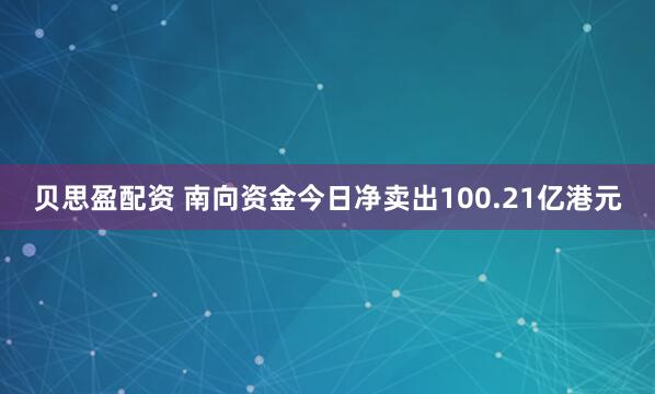 贝思盈配资 南向资金今日净卖出100.21亿港元