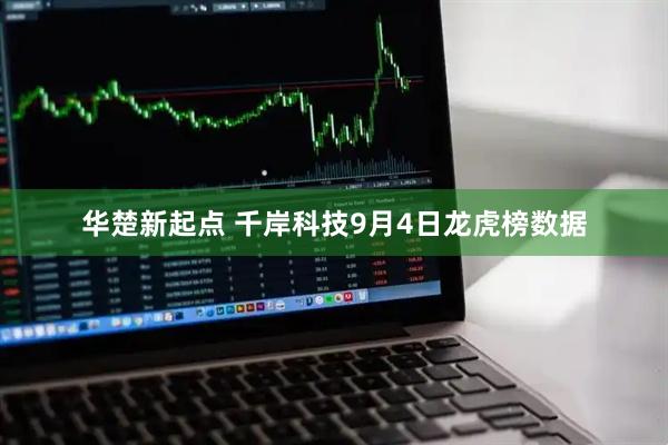 华楚新起点 千岸科技9月4日龙虎榜数据